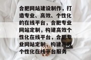 合肥网站建设制作，打造专业、高效、个性化的在线平台，合肥专业网站定制，构建高效个性化在线平台，合肥专业网站定制，构建高效个性化在线平台服务