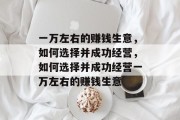 一万左右的赚钱生意,如何选择并成功经营,如何选择并成功经营一万左右的赚钱生意 一万左右的赚钱生意,如何选择并成功经营,如何选择并成功经营一万左右的赚钱生意