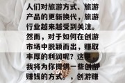 创游怎么做赚钱?随着现代社会的不断发展和人们对旅游方式、旅游产品的更新换代,旅游行业越来越受到关注。然而,对于如何在创游市场中脱颖而出,赚取丰厚的利润呢?这里,我将为你提供一些创游赚钱的方式。,创游赚钱技巧分享,抓住创游市场的机遇 创游怎么做赚钱?随着现代社会的不断发展和人们对旅游方式、旅游产品的更新换代,旅游行业越来越受到关注。然而,对于如何在创游市场中脱颖而出,赚取丰厚的利润呢?这里,我将为你提供一些创游赚钱的方式。,创游赚钱技巧分享,抓住创游市场的机遇