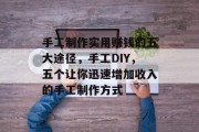 手工制作实用赚钱的五大途径,手工DIY,五个让你迅速增加收入的手工制作方式 手工制作实用赚钱的五大途径,手工DIY,五个让你迅速增加收入的手工制作方式