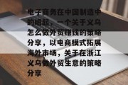电子商务在中国制造中的崛起,一个关于义乌怎么做外贸赚钱的策略分享,以电商模式拓展海外市场,关于在浙江义乌做外贸生意的策略分享 电子商务在中国制造中的崛起,一个关于义乌怎么做外贸赚钱的策略分享,以电商模式拓展海外市场,关于在浙江义乌做外贸生意的策略分享