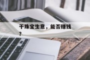 干珠宝生意,能否赚钱? 干珠宝生意,能否赚钱?