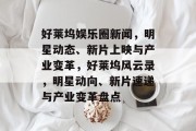 好莱坞娱乐圈新闻，明星动态、新片上映与产业变革，好莱坞风云录，明星动向、新片速递与产业变革盘点