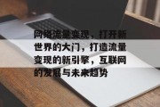 网络流量变现，打开新世界的大门，打造流量变现的新引擎，互联网的发展与未来趋势