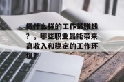 做什么样的工作最赚钱?,哪些职业最能带来高收入和稳定的工作环境? 做什么样的工作最赚钱?,哪些职业最能带来高收入和稳定的工作环境?