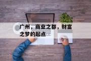 广州,商业之都,财富之梦的起点 广州,商业之都,财富之梦的起点