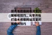 提升木疙瘩网站流量的策略和技巧,从零开始打造木疙瘩网站流量的策略与技巧 提升木疙瘩网站流量的策略和技巧,从零开始打造木疙瘩网站流量的策略与技巧