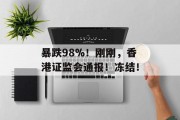 暴跌98%!刚刚,香港证监会通报!冻结! 暴跌98%!刚刚,香港证监会通报!冻结!