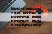揭秘域名注册网站的域名来源,那些隐藏在网址背后的故事,解码网址背后的秘密,揭秘域名注册网站的起源故事 揭秘域名注册网站的域名来源,那些隐藏在网址背后的故事,解码网址背后的秘密,揭秘域名注册网站的起源故事