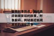 聚焦时事热点，解码最近新闻背后的故事，时事解码，揭秘最近新闻背后的深层故事