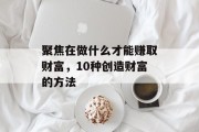 聚焦在做什么才能赚取财富,10种创造财富的方法 聚焦在做什么才能赚取财富,10种创造财富的方法