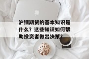 沪铜期货的基本知识是什么?这些知识如何帮助投资者做出决策? 沪铜期货的基本知识是什么?这些知识如何帮助投资者做出决策?