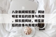 八卦新闻娱乐圈，揭秘明星背后的故事与真相，娱乐圈揭秘，明星背后的故事与真相大曝光