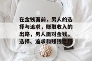 在金钱面前,男人的选择与追求,赚取收入的出路,男人面对金钱,选择、追求和赚钱之路 在金钱面前,男人的选择与追求,赚取收入的出路,男人面对金钱,选择、追求和赚钱之路