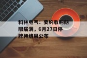 科林电气:要约收购期限届满,6月27日停牌待结果公布 科林电气:要约收购期限届满,6月27日停牌待结果公布