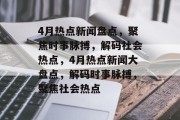 4月热点新闻盘点，聚焦时事脉搏，解码社会热点，4月热点新闻大盘点，解码时事脉搏，聚焦社会热点