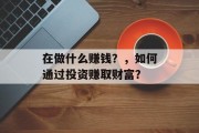 在做什么赚钱?,如何通过投资赚取财富? 在做什么赚钱?,如何通过投资赚取财富?