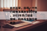 白手起家,选择一个热门且有发展前景的行业,2023年热门创业领域,科技与金融行业展望 白手起家,选择一个热门且有发展前景的行业,2023年热门创业领域,科技与金融行业展望