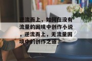 逆流而上，如何在没有流量的困境中创作小说，逆流而上，无流量困境中的创作之道
