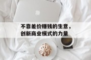 不靠差价赚钱的生意,创新商业模式的力量 不靠差价赚钱的生意,创新商业模式的力量