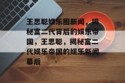 王思聪娱乐圈新闻，揭秘富二代背后的娱乐帝国，王思聪，揭秘富二代娱乐帝国的娱乐新闻幕后