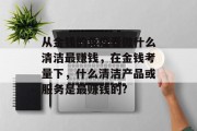 从金钱的角度看做什么清洁最赚钱,在金钱考量下,什么清洁产品或服务是最赚钱的? 从金钱的角度看做什么清洁最赚钱,在金钱考量下,什么清洁产品或服务是最赚钱的?