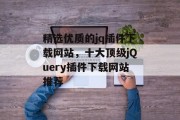精选优质的jq插件下载网站,十大顶级jQuery插件下载网站推荐 精选优质的jq插件下载网站,十大顶级jQuery插件下载网站推荐