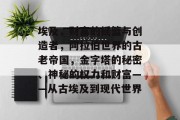 埃及，财富的摇篮与创造者，阿拉伯世界的古老帝国，金字塔的秘密、神秘的权力和财富——从古埃及到现代世界