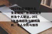 2019年应该做什么生意赚钱?市场趋势分析及个人建议,2019年市场趋势与赚钱商机,个人分析与推荐 2019年应该做什么生意赚钱?市场趋势分析及个人建议,2019年市场趋势与赚钱商机,个人分析与推荐