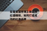 在葡萄酒市场上做品牌红酒赚钱,如何打造成功的红酒品牌 在葡萄酒市场上做品牌红酒赚钱,如何打造成功的红酒品牌