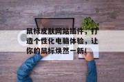 鼠标皮肤网站插件,打造个性化电脑体验,让你的鼠标焕然一新! 鼠标皮肤网站插件,打造个性化电脑体验,让你的鼠标焕然一新!