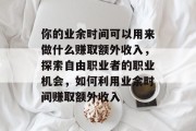 你的业余时间可以用来做什么赚取额外收入，探索自由职业者的职业机会，如何利用业余时间赚取额外收入