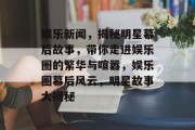 娱乐新闻，揭秘明星幕后故事，带你走进娱乐圈的繁华与喧嚣，娱乐圈幕后风云，明星故事大揭秘