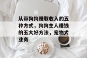从带狗狗赚取收入的五种方式,狗狗主人赚钱的五大好方法,宠物犬业务 从带狗狗赚取收入的五种方式,狗狗主人赚钱的五大好方法,宠物犬业务