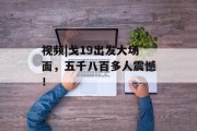 视频|戈19出发大场面,五千八百多人震憾! 视频|戈19出发大场面,五千八百多人震憾!