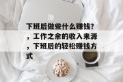 下班后做些什么赚钱?,工作之余的收入来源,下班后的轻松赚钱方式 下班后做些什么赚钱?,工作之余的收入来源,下班后的轻松赚钱方式