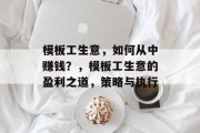 模板工生意,如何从中赚钱?,模板工生意的盈利之道,策略与执行 模板工生意,如何从中赚钱?,模板工生意的盈利之道,策略与执行