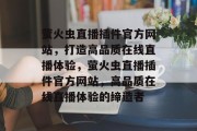 萤火虫直播插件官方网站,打造高品质在线直播体验,萤火虫直播插件官方网站,高品质在线直播体验的缔造者 萤火虫直播插件官方网站,打造高品质在线直播体验,萤火虫直播插件官方网站,高品质在线直播体验的缔造者