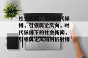 社会新闻，折射时代脉搏，引领舆论风向，时代脉搏下的社会新闻，引领舆论风向的折射镜
