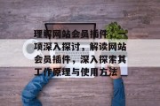 理解网站会员插件,一项深入探讨,解读网站会员插件,深入探索其工作原理与使用方法 理解网站会员插件,一项深入探讨,解读网站会员插件,深入探索其工作原理与使用方法