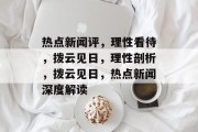 热点新闻评，理性看待，拨云见日，理性剖析，拨云见日，热点新闻深度解读