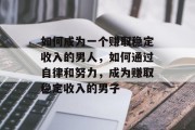 如何成为一个赚取稳定收入的男人,如何通过自律和努力,成为赚取稳定收入的男子 如何成为一个赚取稳定收入的男人,如何通过自律和努力,成为赚取稳定收入的男子