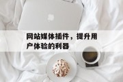 网站媒体插件,提升用户体验的利器 网站媒体插件,提升用户体验的利器