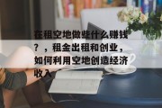 在租空地做些什么赚钱?,租金出租和创业,如何利用空地创造经济收入 在租空地做些什么赚钱?,租金出租和创业,如何利用空地创造经济收入