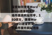 探索如何使用WordPress语音转文字插件提高网站效率,SEO优化,使用WordPress语音转文字插件提升网站效率 探索如何使用WordPress语音转文字插件提高网站效率,SEO优化,使用WordPress语音转文字插件提升网站效率
