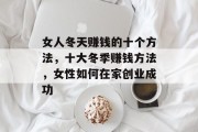 女人冬天赚钱的十个方法,十大冬季赚钱方法,女性如何在家创业成功 女人冬天赚钱的十个方法,十大冬季赚钱方法,女性如何在家创业成功