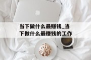 当下做什么最赚钱_当下做什么最赚钱的工作 当下做什么最赚钱_当下做什么最赚钱的工作
