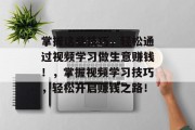 掌握这些技巧,轻松通过视频学习做生意赚钱!,掌握视频学习技巧,轻松开启赚钱之路! 掌握这些技巧,轻松通过视频学习做生意赚钱!,掌握视频学习技巧,轻松开启赚钱之路!