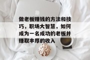 做老板赚钱的方法和技巧,职场大智慧,如何成为一名成功的老板并赚取丰厚的收入
