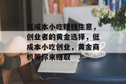 低成本小吃赚钱生意,创业者的黄金选择,低成本小吃创业,黄金商机等你来赚取 低成本小吃赚钱生意,创业者的黄金选择,低成本小吃创业,黄金商机等你来赚取